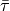 \bar{\tau}