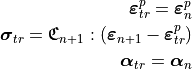 \bm{\varepsilon}^{p}_{tr} = \bm{\varepsilon}^{p}_n

\bm{\sigma}_{tr} = \mathbf{\mathfrak{C}}_{n+1} :
   \left( \bm{\varepsilon}_{n+1} - \bm{\varepsilon}_{tr}^p  \right)

\bm{\alpha}_{tr} = \bm{\alpha}_{n}