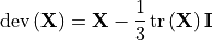 \operatorname{dev}\left(\mathbf{X}\right) = \mathbf{X} - \frac{1}{3}
\operatorname{tr}\left(\mathbf{X}\right) \mathbf{I}