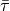 \bar{\tau}