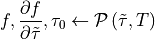 f, \frac{\partial f}{\partial \tilde{\tau}}, \tau_0 \leftarrow \mathcal{P}\left(\tilde{\tau}, T \right)