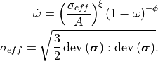 \dot{\omega} = \left(\frac{\sigma_{eff}}{A}\right)^\xi
   \left(1 - \omega\right)^{-\phi}

\sigma_{eff} = \sqrt{\frac{3}{2} \operatorname{dev}\left(\bm{\sigma}\right):\operatorname{dev}\left(\bm{\sigma}\right)}.