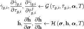 \dot{\gamma}_{g,i}, \frac{\partial \dot{\gamma}_{g,i}}{\partial \tau_{g,i}}, \frac{\partial \dot{\gamma}_{g,i}}{\partial \bar{\tau}_{g,i}^{j}} \leftarrow \mathcal{G}\left( \tau_{g,i}, \bar{\tau}_{g,i}, \bm{\alpha}, T \right)

\dot{\mathbf{h}}, \frac{\partial \dot{\mathbf{h}}}{\partial \bm{\sigma}}, \frac{\partial \dot{\mathbf{h}}}{\partial \mathbf{h}} \leftarrow \mathcal{H}\left(\bm{\sigma}, \mathbf{h}, \bm{\alpha}, T \right)